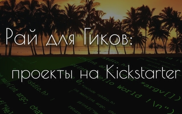 Рай для Гиков: пять проектов на Kickstarter (видео)